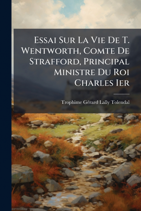 Essai Sur La Vie De T. Wentworth, Comte De Strafford, Principal Ministre Du Roi Charles Ier