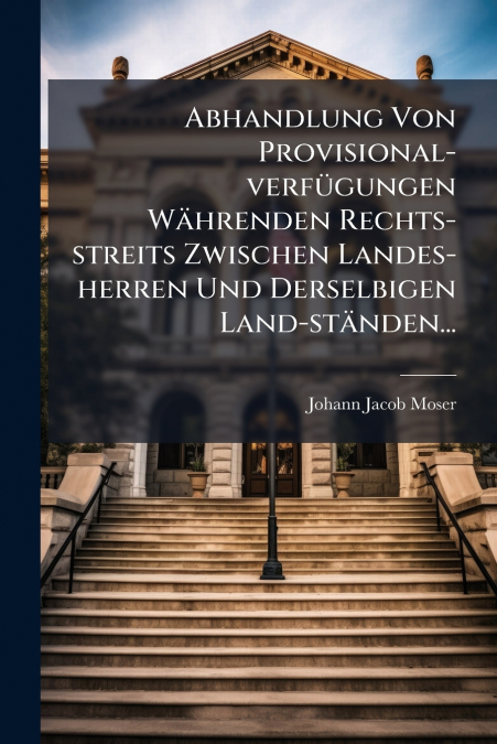 Abhandlung Von Provisional-verfügungen Währenden Rechts-streits Zwischen Landes-herren Und Derselbigen Land-ständen...