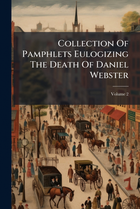 Collection Of Pamphlets Eulogizing The Death Of Daniel Webster; Volume 2