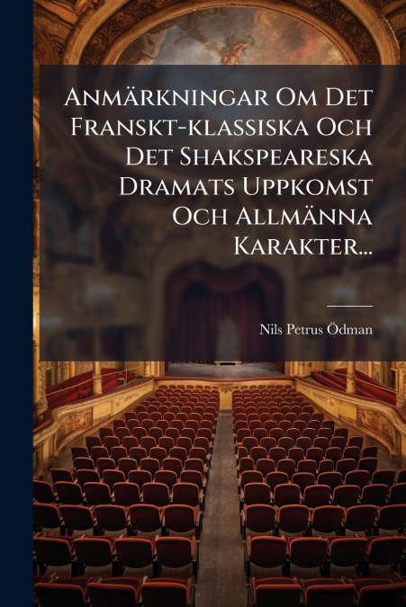 Anmärkningar Om Det Franskt-klassiska Och Det Shakspeareska Dramats Uppkomst Och Allmänna Karakter...