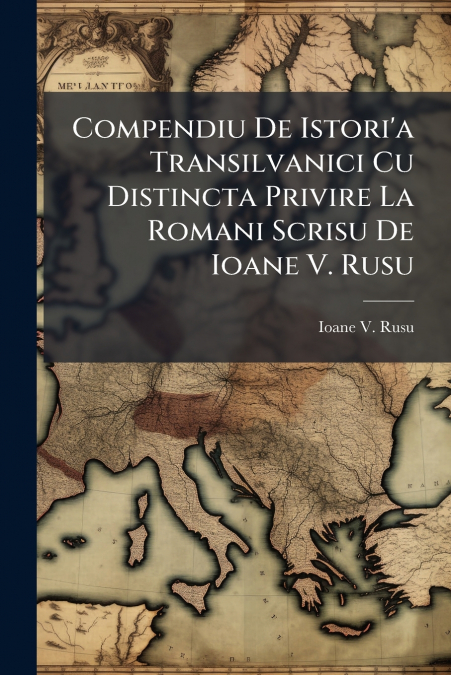 Compendiu De Istori’a Transilvanici Cu Distincta Privire La Romani Scrisu De Ioane V. Rusu