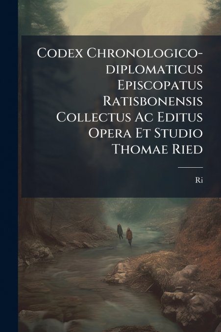 Codex Chronologico-diplomaticus Episcopatus Ratisbonensis Collectus Ac Editus Opera Et Studio Thomae Ried
