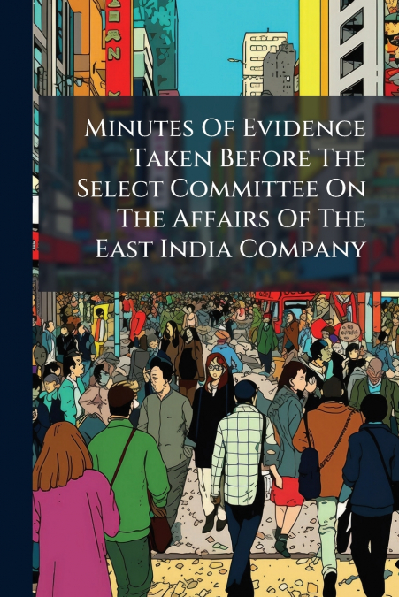 Minutes Of Evidence Taken Before The Select Committee On The Affairs Of The East India Company