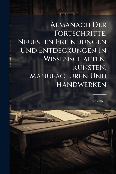 Almanach Der Fortschritte, Neuesten Erfindungen Und Entdeckungen In Wissenschaften, Kunsten, Manufacturen Und Handwerken; Volume 2