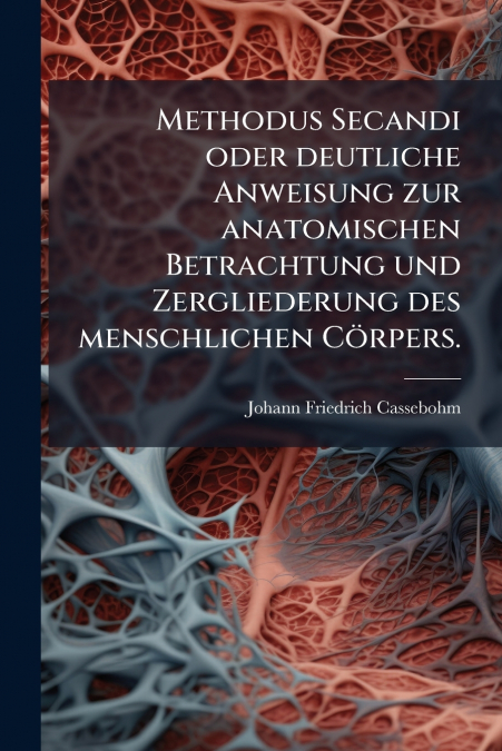 Methodus Secandi oder deutliche Anweisung zur anatomischen Betrachtung und Zergliederung des menschlichen Cörpers.