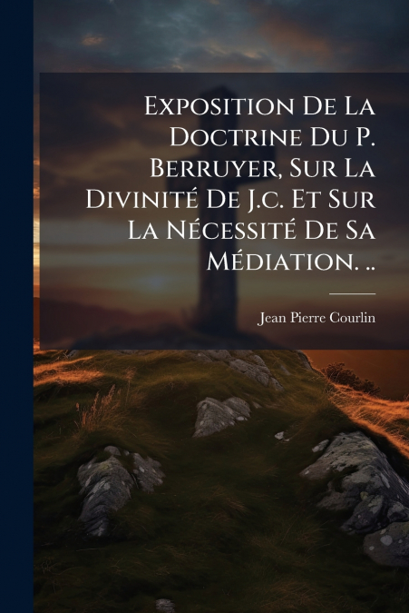 Exposition De La Doctrine Du P. Berruyer, Sur La Divinité De J.c. Et Sur La Nécessité De Sa Médiation. ..