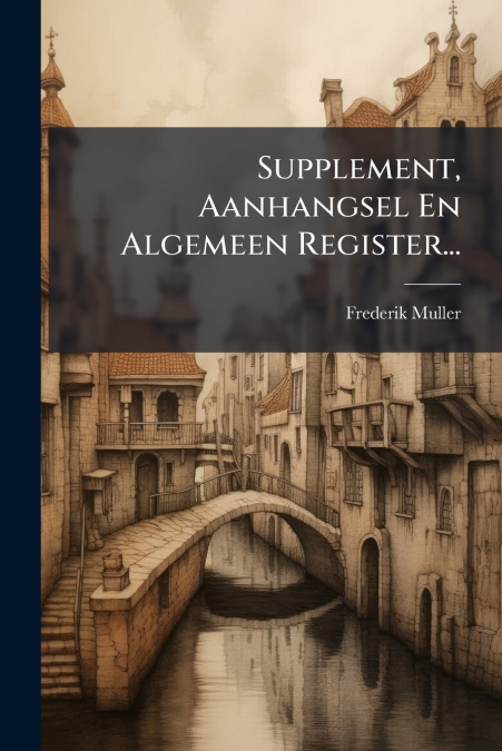 Supplement, Aanhangsel En Algemeen Register...