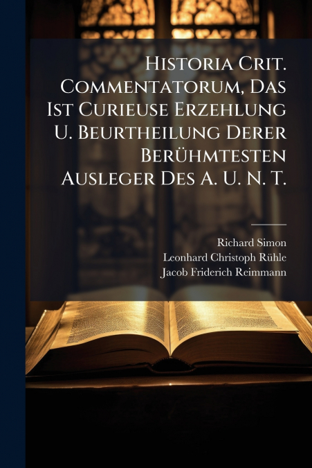 Historia Crit. Commentatorum, Das Ist Curieuse Erzehlung U. Beurtheilung Derer Berühmtesten Ausleger Des A. U. N. T.