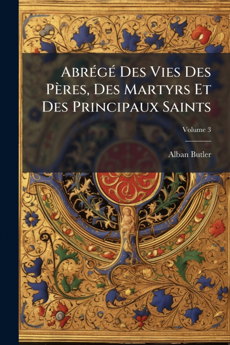 Abrégé Des Vies Des Pères, Des Martyrs Et Des Principaux Saints; Volume 3