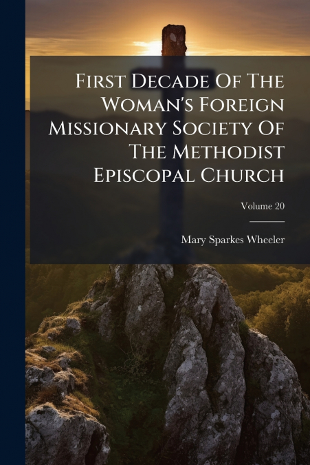 First Decade Of The Woman’s Foreign Missionary Society Of The Methodist Episcopal Church