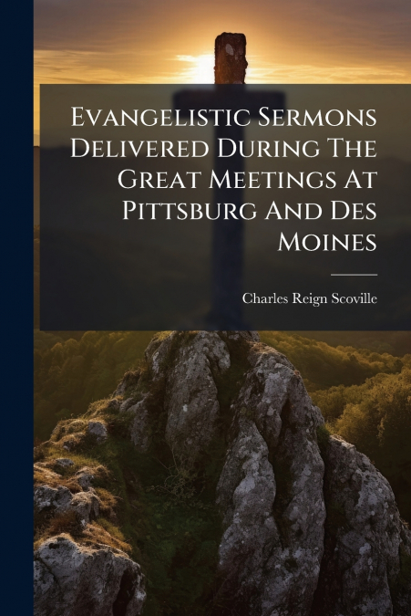 Evangelistic Sermons Delivered During The Great Meetings At Pittsburg And Des Moines