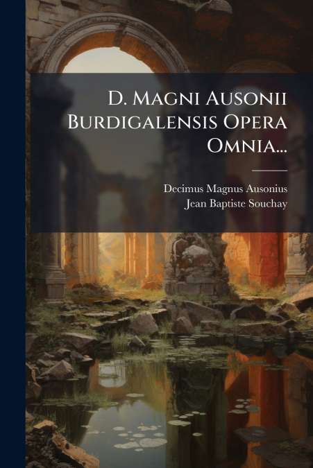 D. Magni Ausonii Burdigalensis Opera Omnia...