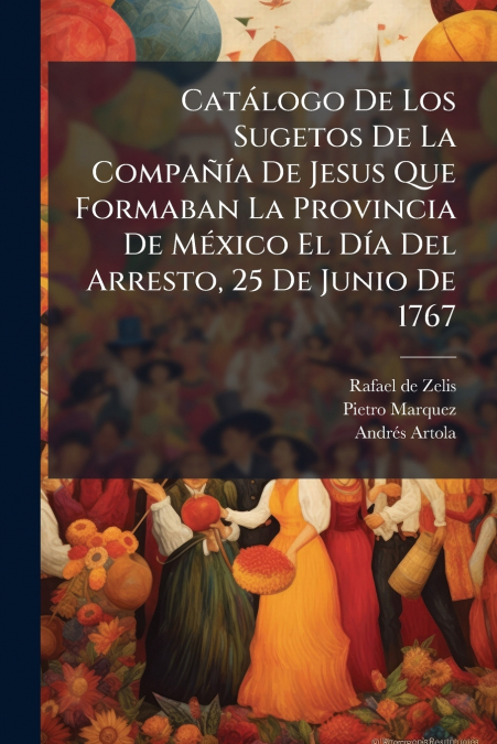 Catálogo De Los Sugetos De La Compañía De Jesus Que Formaban La Provincia De México El Día Del Arresto, 25 De Junio De 1767