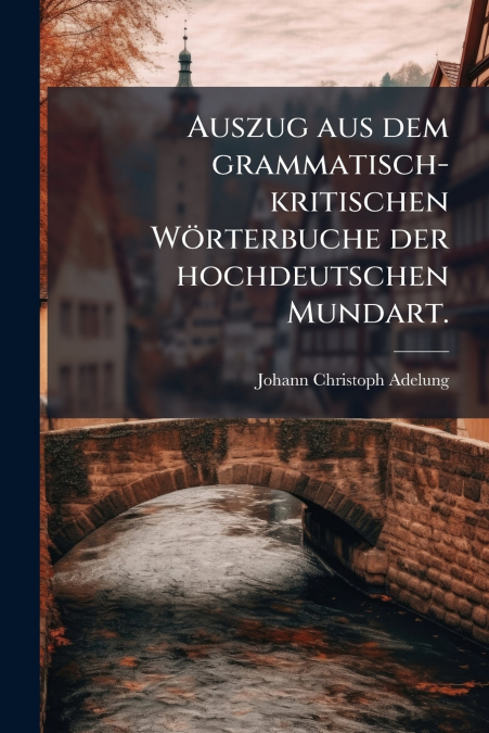 Auszug aus dem grammatisch-kritischen Wörterbuche der hochdeutschen Mundart.
