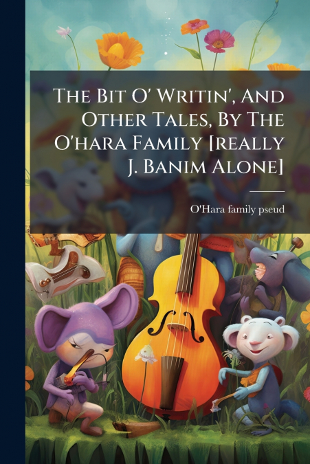 The Bit O’ Writin’, And Other Tales, By The O’hara Family [really J. Banim Alone]