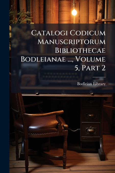 Catalogi Codicum Manuscriptorum Bibliothecae Bodleianae ..., Volume 5, Part 2