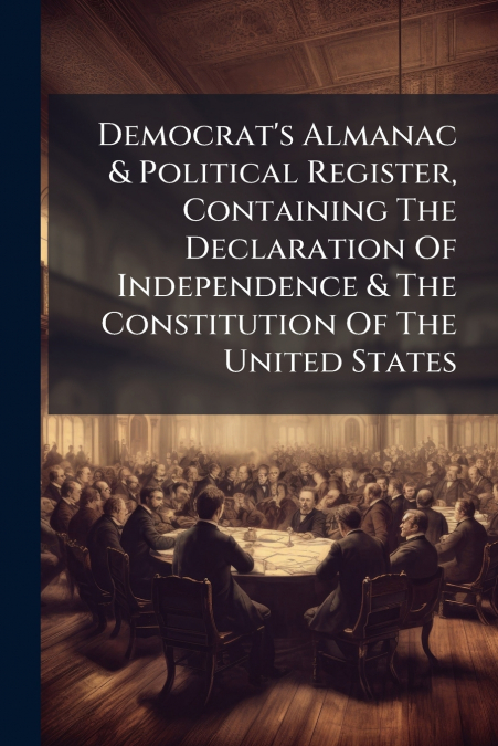 Democrat’s Almanac & Political Register, Containing The Declaration Of Independence & The Constitution Of The United States