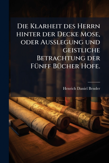 Die Klarheit des Herrn hinter der Decke Mose, oder Außlegung und geistliche Betrachtung der Fünff Bücher Hofe.