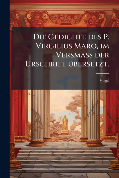 Die Gedichte des P. Virgilius Maro, im Versmaß der Urschrift übersetzt.