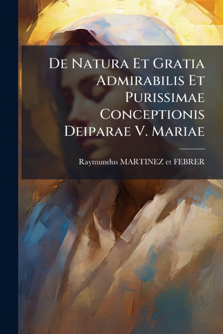 De Natura Et Gratia Admirabilis Et Purissimae Conceptionis Deiparae V. Mariae
