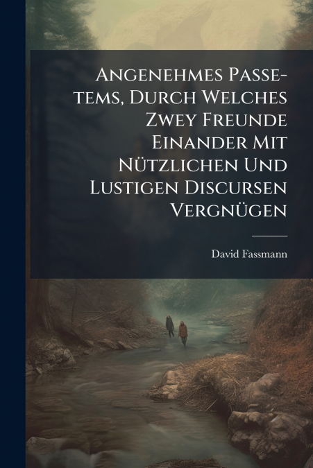 Angenehmes Passe-tems, Durch Welches Zwey Freunde Einander Mit Nützlichen Und Lustigen Discursen Vergnügen