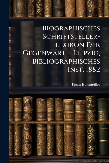 Biographisches Schriftsteller-lexikon Der Gegenwart. - Leipzig, Bibliographisches Inst. 1882