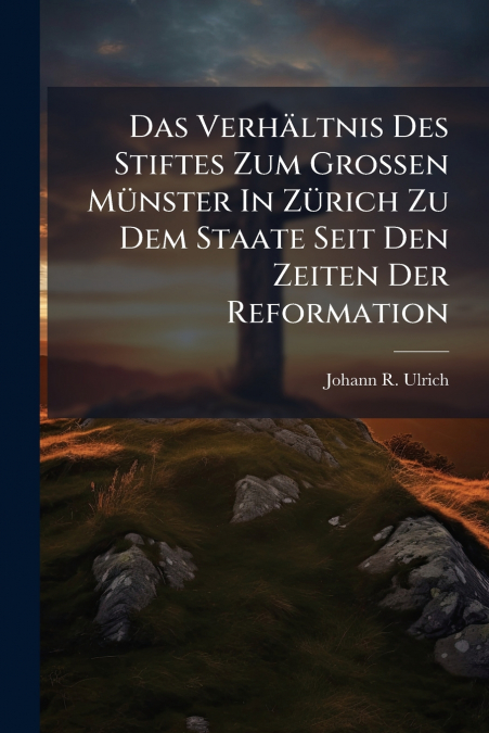 Das Verhältnis Des Stiftes Zum Großen Münster In Zürich Zu Dem Staate Seit Den Zeiten Der Reformation