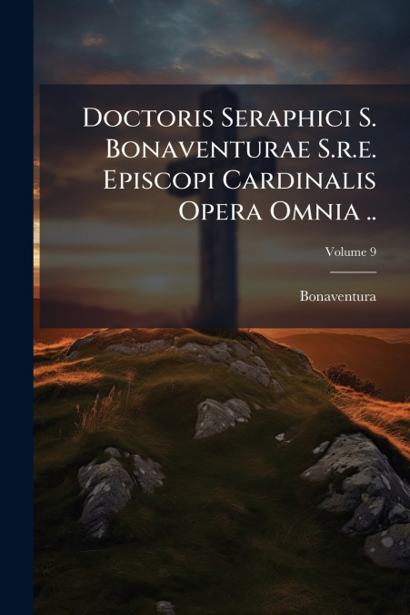 Doctoris Seraphici S. Bonaventurae S.r.e. Episcopi Cardinalis Opera Omnia ..