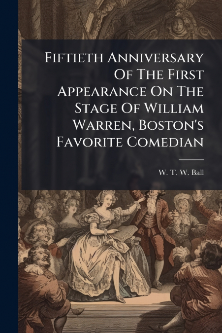 Fiftieth Anniversary Of The First Appearance On The Stage Of William Warren, Boston’s Favorite Comedian