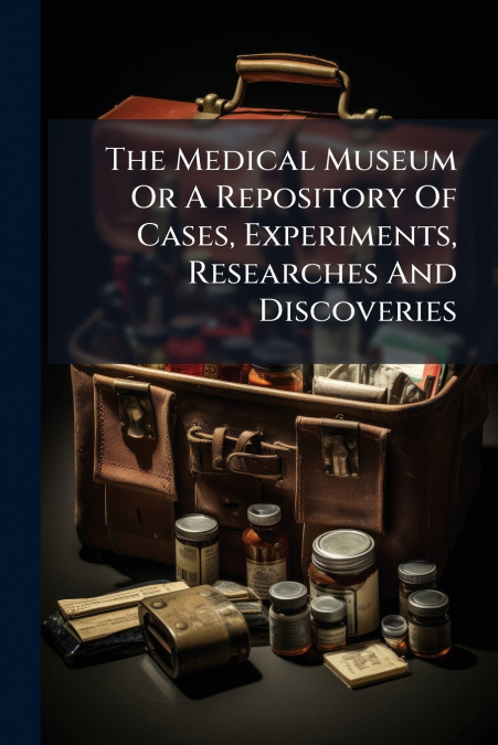 The Medical Museum Or A Repository Of Cases, Experiments, Researches And Discoveries