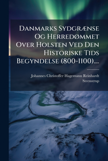 Danmarks Sydgrænse Og Herredømmet Over Holsten Ved Den Historiske Tids Begyndelse (800-1100)....