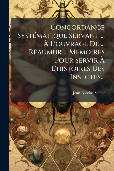 Concordance Systématique Servant ... À L’ouvrage De ... Réaumur ... Mémoires Pour Servir À L’histoires Des Insectes...