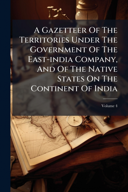 A Gazetteer Of The Territories Under The Government Of The East-india Company, And Of The Native States On The Continent Of India; Volume 4