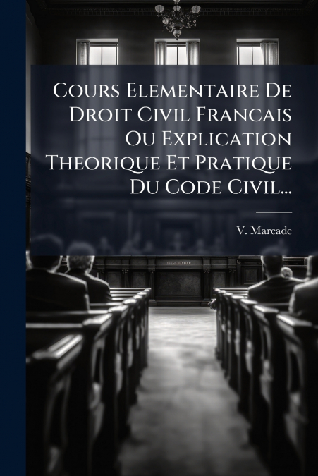 Cours Elementaire De Droit Civil Francais Ou Explication Theorique Et Pratique Du Code Civil...