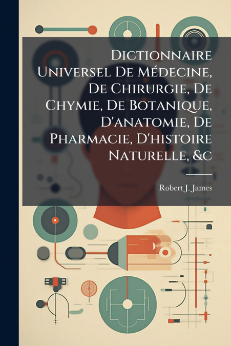 Dictionnaire Universel De Médecine, De Chirurgie, De Chymie, De Botanique, D’anatomie, De Pharmacie, D’histoire Naturelle, &c