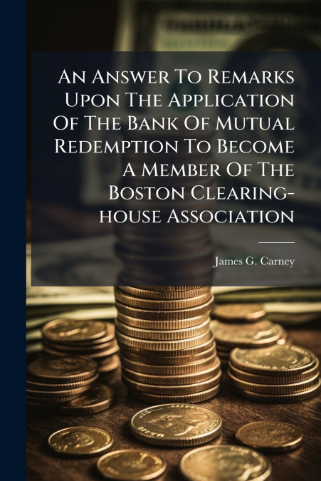 An Answer To Remarks Upon The Application Of The Bank Of Mutual Redemption To Become A Member Of The Boston Clearing-house Association