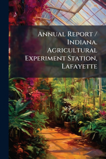 Annual Report / Indiana. Agricultural Experiment Station, Lafayette