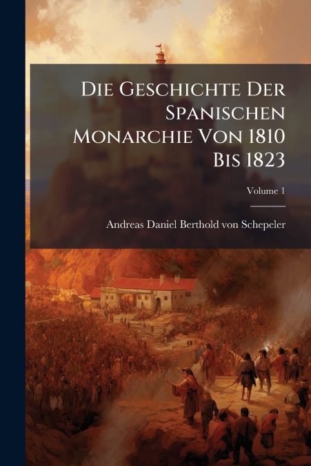 Die Geschichte Der Spanischen Monarchie Von 1810 Bis 1823; Volume 1