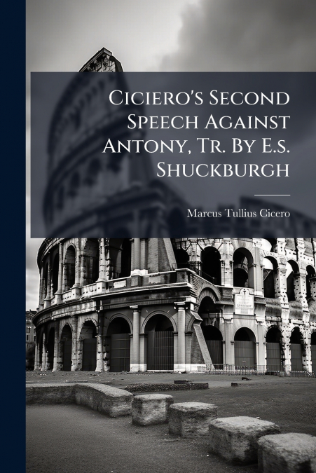 Ciciero’s Second Speech Against Antony, Tr. By E.s. Shuckburgh