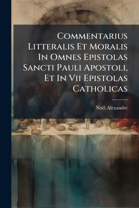 Commentarius Litteralis Et Moralis In Omnes Epistolas Sancti Pauli Apostoli, Et In Vii Epistolas Catholicas