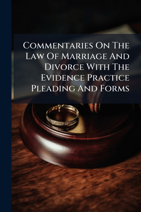 Commentaries On The Law Of Marriage And Divorce With The Evidence Practice Pleading And Forms