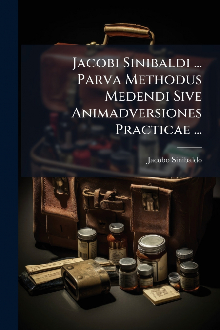 Jacobi Sinibaldi ... Parva Methodus Medendi Sive Animadversiones Practicae ...