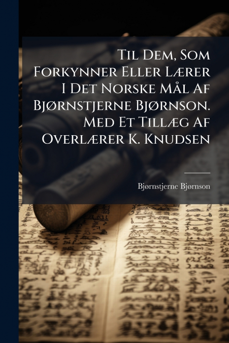 Til Dem, Som Forkynner Eller Lærer I Det Norske Mål Af Bjørnstjerne Bjørnson. Med Et Tillæg Af Overlærer K. Knudsen