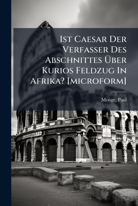 Ist Caesar Der Verfasser Des Abschnittes Über Kurios Feldzug In Afrika? [microform]
