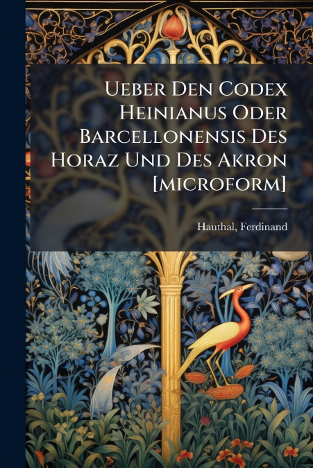 Ueber Den Codex Heinianus Oder Barcellonensis Des Horaz Und Des Akron [microform]