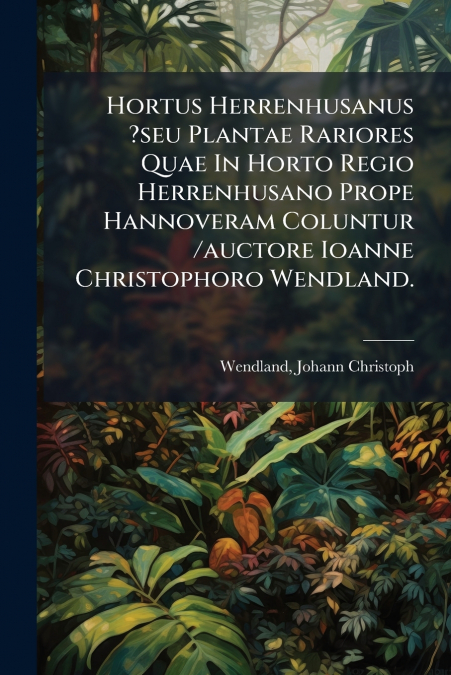 Hortus Herrenhusanus ?seu Plantae Rariores Quae In Horto Regio Herrenhusano Prope Hannoveram Coluntur /auctore Ioanne Christophoro Wendland.