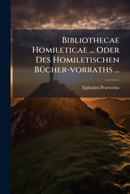 Bibliothecae Homileticae ... Oder Des Homiletischen Bücher-vorraths ...