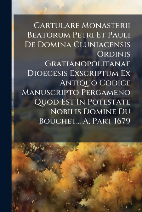 Cartulare Monasterii Beatorum Petri Et Pauli De Domina Cluniacensis Ordinis Gratianopolitanae Dioecesis Exscriptum Ex Antiquo Codice Manuscripto Pergameno Quod Est In Potestate Nobilis Domine Du Bouch