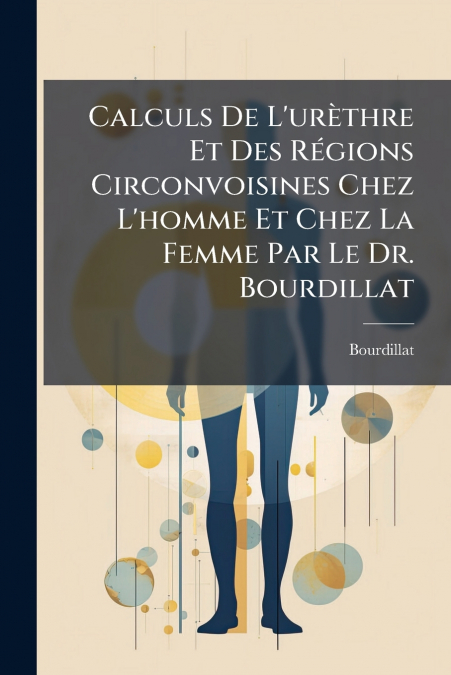Calculs De L’urèthre Et Des Régions Circonvoisines Chez L’homme Et Chez La Femme Par Le Dr. Bourdillat