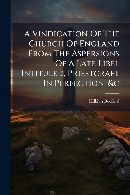 A Vindication Of The Church Of England From The Aspersions Of A Late Libel Intituled, Priestcraft In Perfection, &c